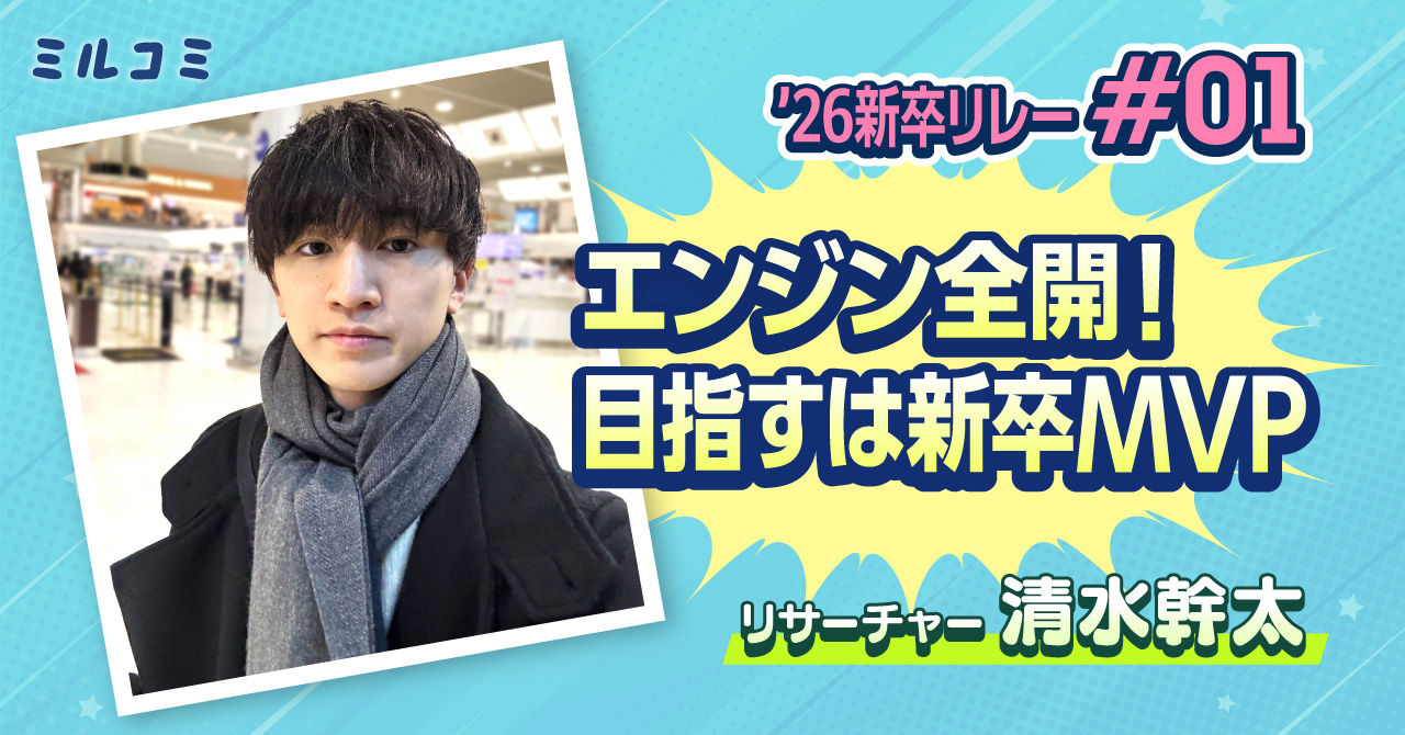 【ミルコミ】26新卒リレー#01 エンジン全開！目指すは新卒MVP リサーチャー 清水幹太