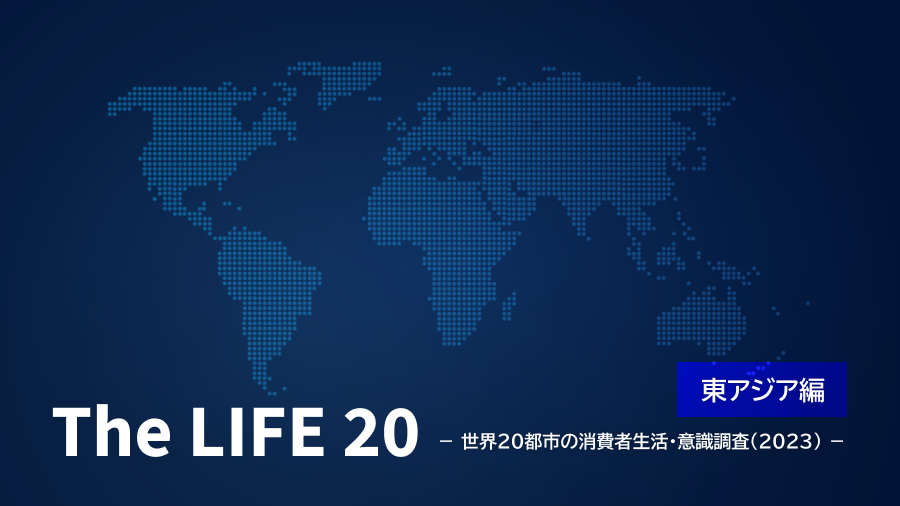 The LIFE 20【東アジア編】－世界20都市の消費者生活・意識調査（2023）－